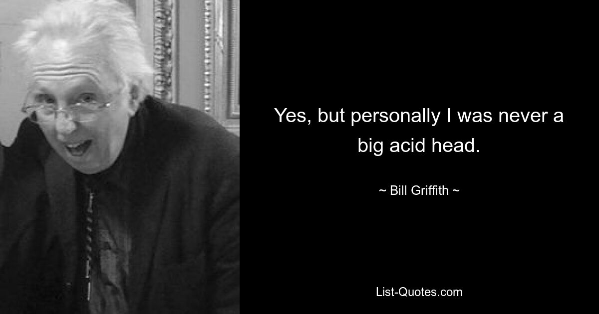 Yes, but personally I was never a big acid head. — © Bill Griffith