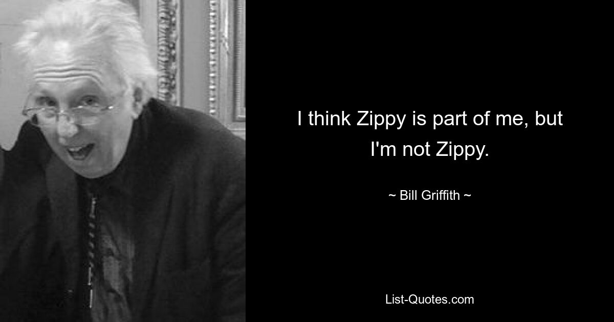 I think Zippy is part of me, but I'm not Zippy. — © Bill Griffith