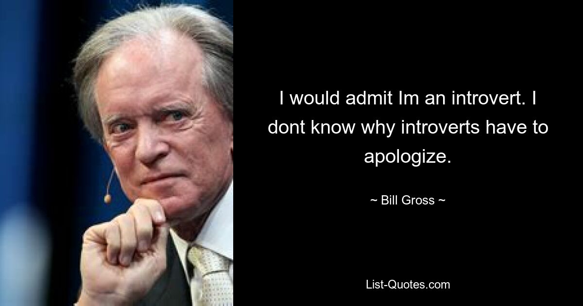 I would admit Im an introvert. I dont know why introverts have to apologize. — © Bill Gross