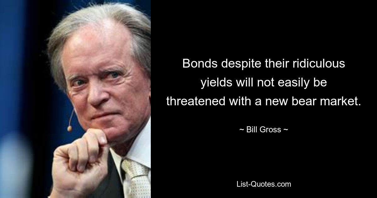 Bonds despite their ridiculous yields will not easily be threatened with a new bear market. — © Bill Gross