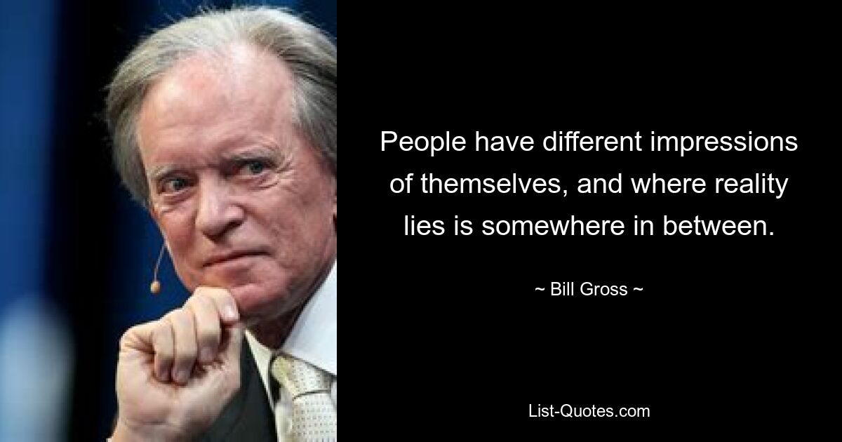 People have different impressions of themselves, and where reality lies is somewhere in between. — © Bill Gross