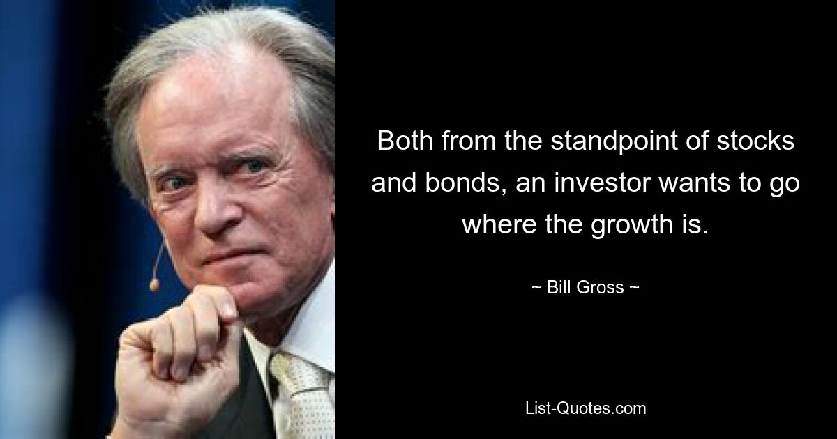 Both from the standpoint of stocks and bonds, an investor wants to go where the growth is. — © Bill Gross