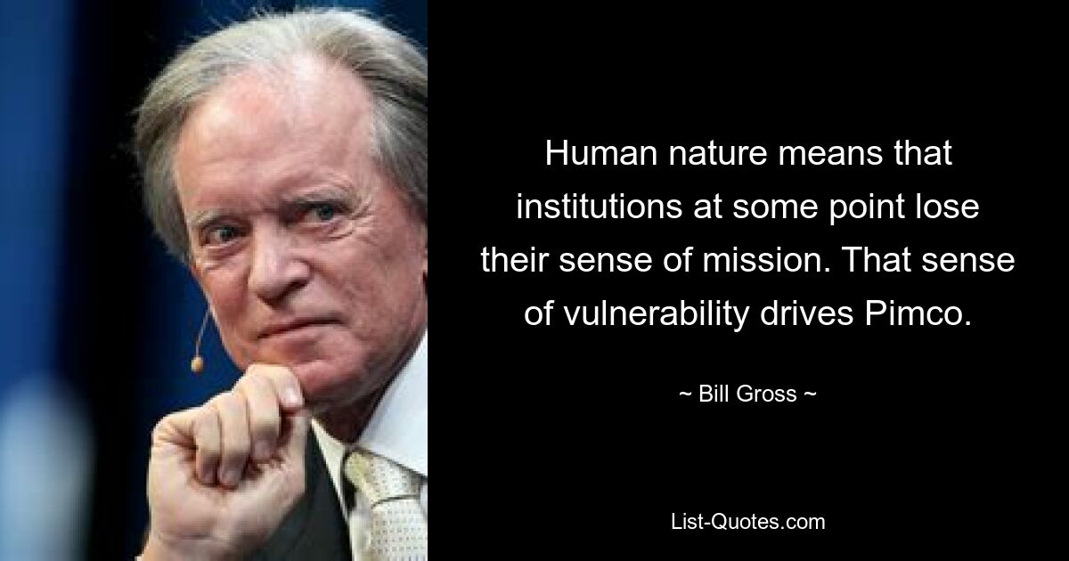 Human nature means that institutions at some point lose their sense of mission. That sense of vulnerability drives Pimco. — © Bill Gross