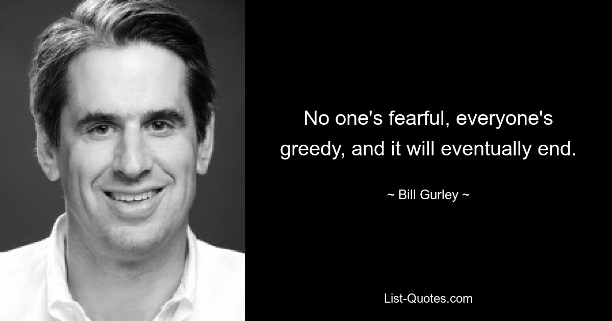 No one's fearful, everyone's greedy, and it will eventually end. — © Bill Gurley