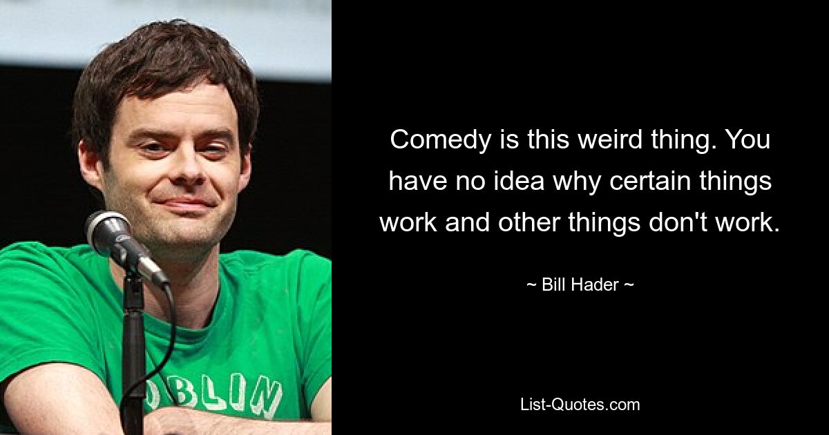 Comedy is this weird thing. You have no idea why certain things work and other things don't work. — © Bill Hader