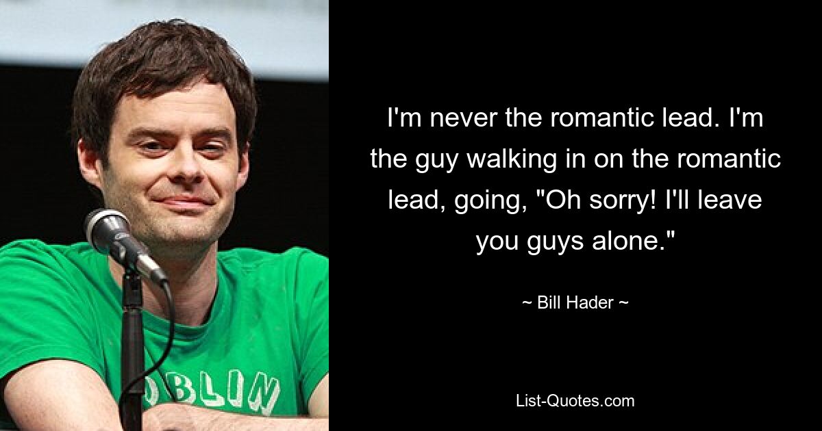 I'm never the romantic lead. I'm the guy walking in on the romantic lead, going, "Oh sorry! I'll leave you guys alone." — © Bill Hader