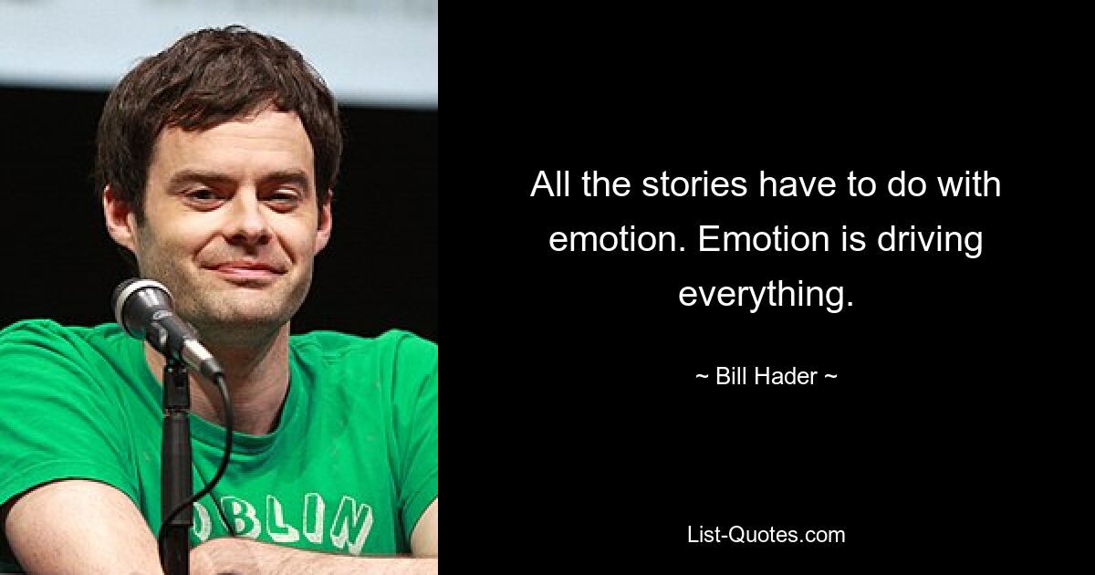 All the stories have to do with emotion. Emotion is driving everything. — © Bill Hader