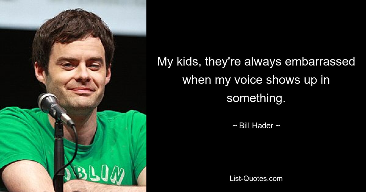 My kids, they're always embarrassed when my voice shows up in something. — © Bill Hader