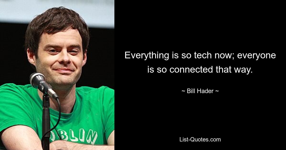 Everything is so tech now; everyone is so connected that way. — © Bill Hader