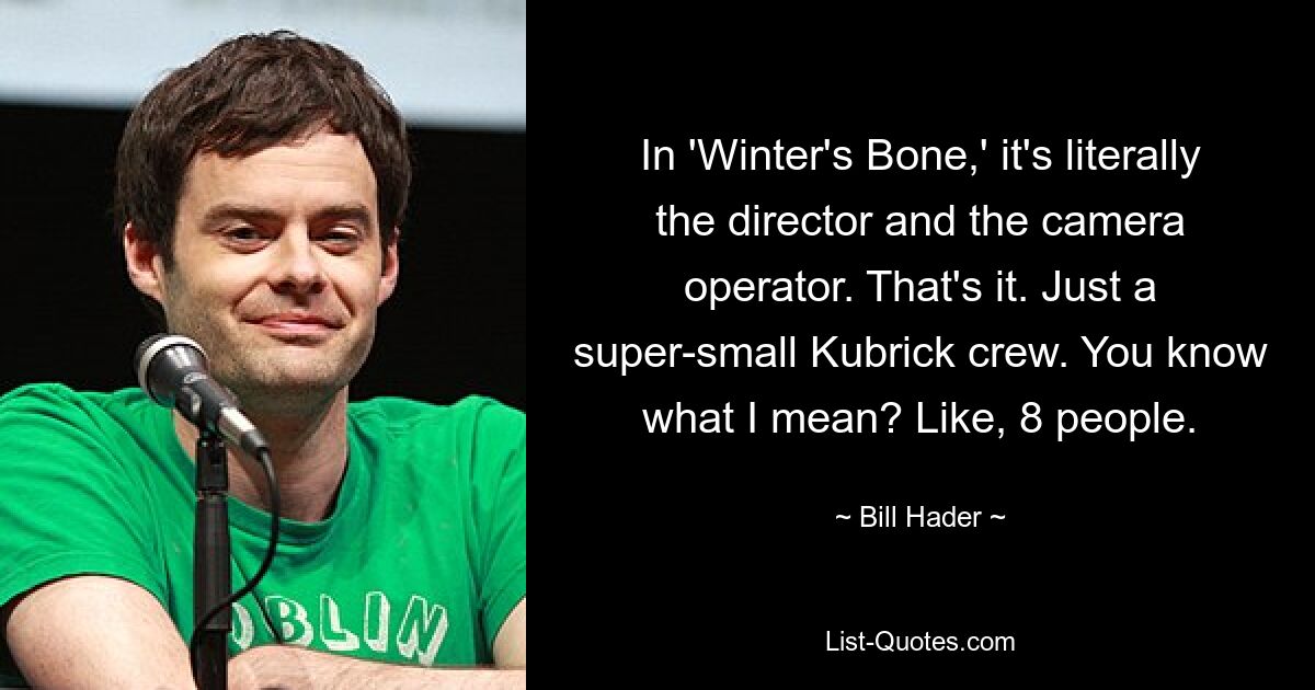 In „Winter&#39;s Bone“ sind es im wahrsten Sinne des Wortes der Regisseur und der Kameramann. Das ist es. Nur eine superkleine Kubrick-Crew. Sie wissen, was ich meine? Etwa 8 Leute. — © Bill Hader 