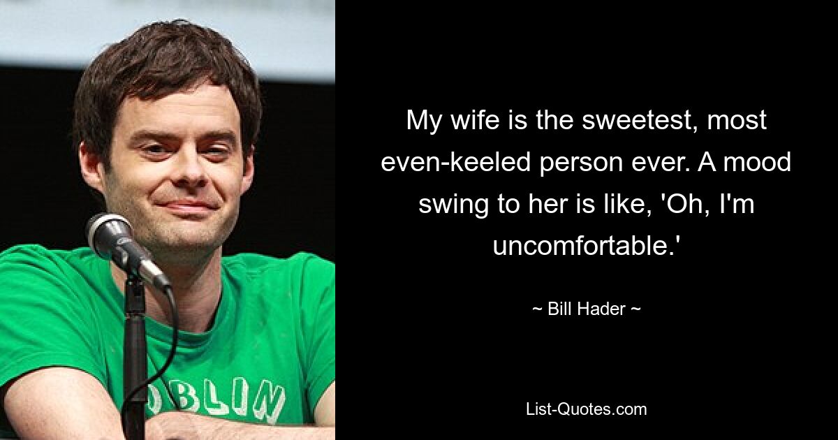 My wife is the sweetest, most even-keeled person ever. A mood swing to her is like, 'Oh, I'm uncomfortable.' — © Bill Hader