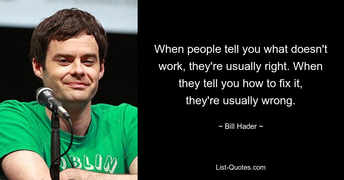 When people tell you what doesn't work, they're usually right. When they tell you how to fix it, they're usually wrong. — © Bill Hader