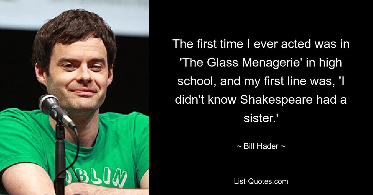 Das erste Mal, dass ich in der High School mitgespielt habe, war in „Die gläserne Menagerie“, und mein erster Satz war: „Ich wusste nicht, dass Shakespeare eine Schwester hat.“ — © Bill Hader