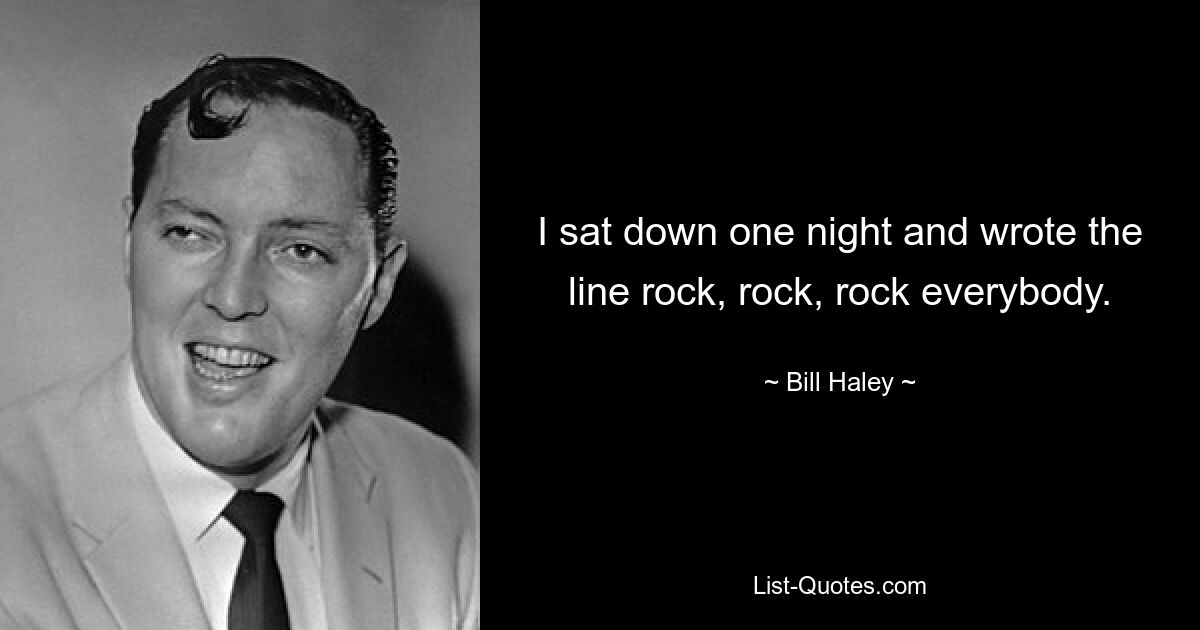 I sat down one night and wrote the line rock, rock, rock everybody. — © Bill Haley