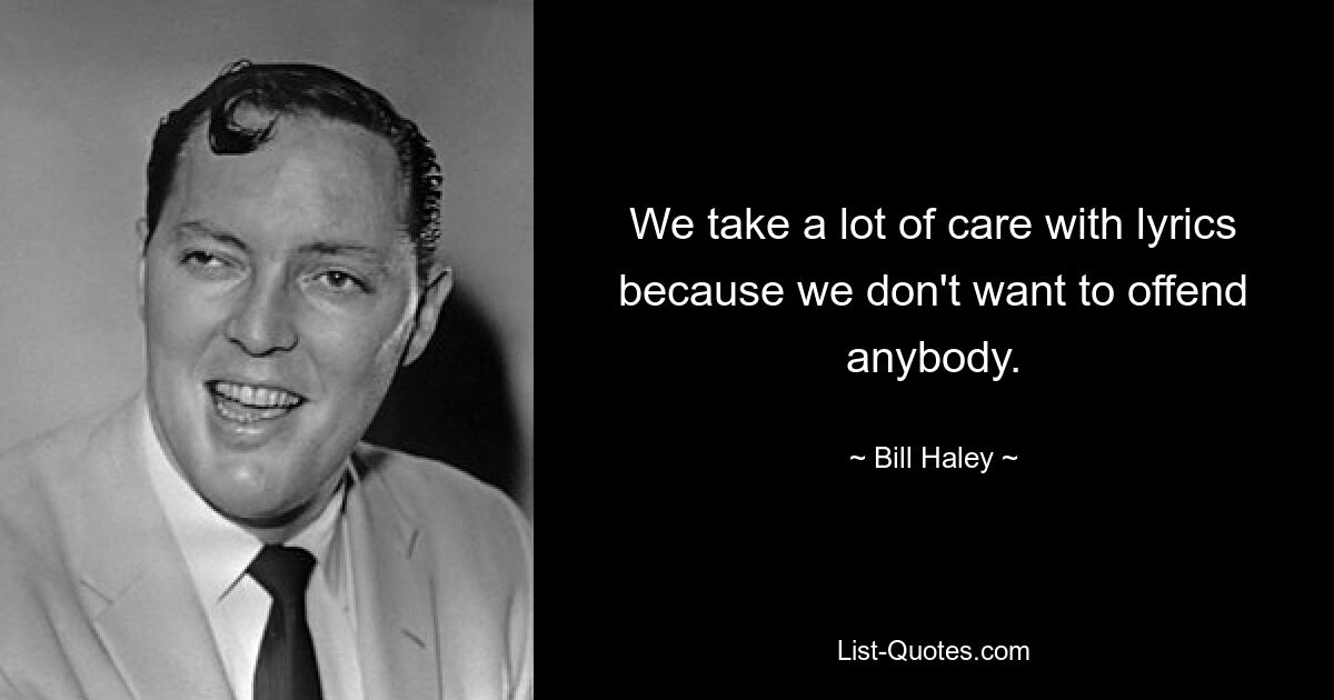 We take a lot of care with lyrics because we don't want to offend anybody. — © Bill Haley