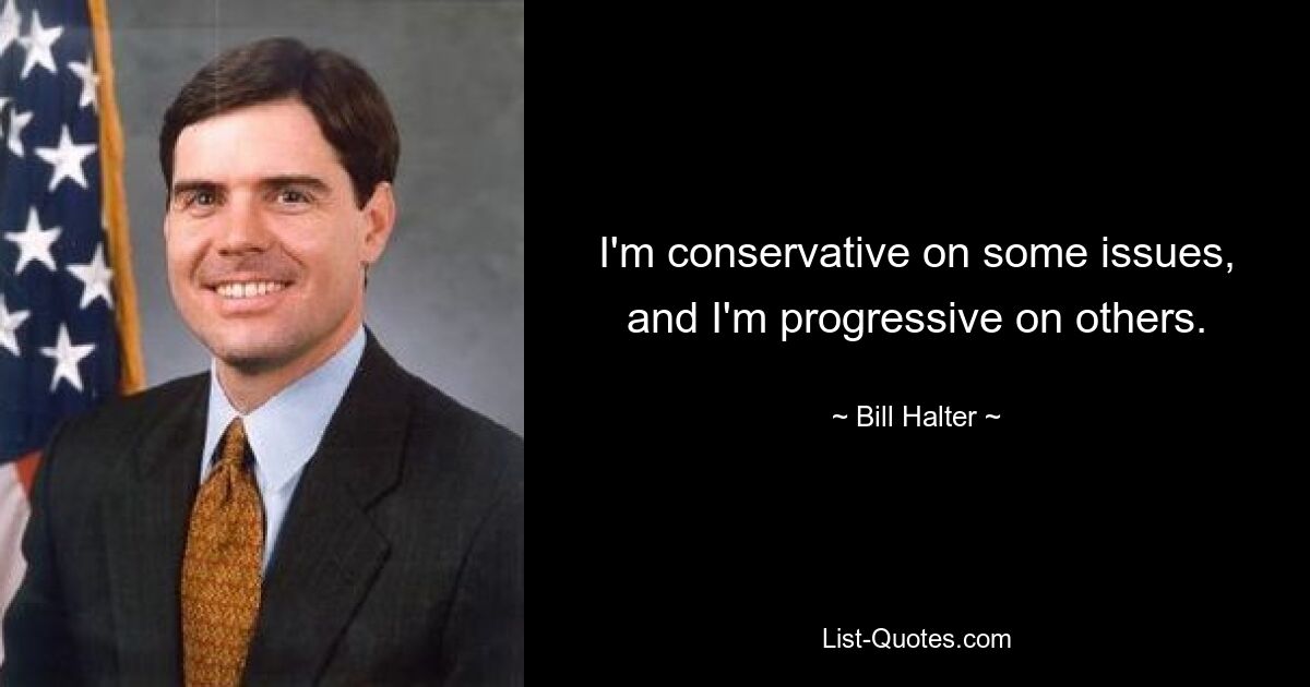 I'm conservative on some issues, and I'm progressive on others. — © Bill Halter