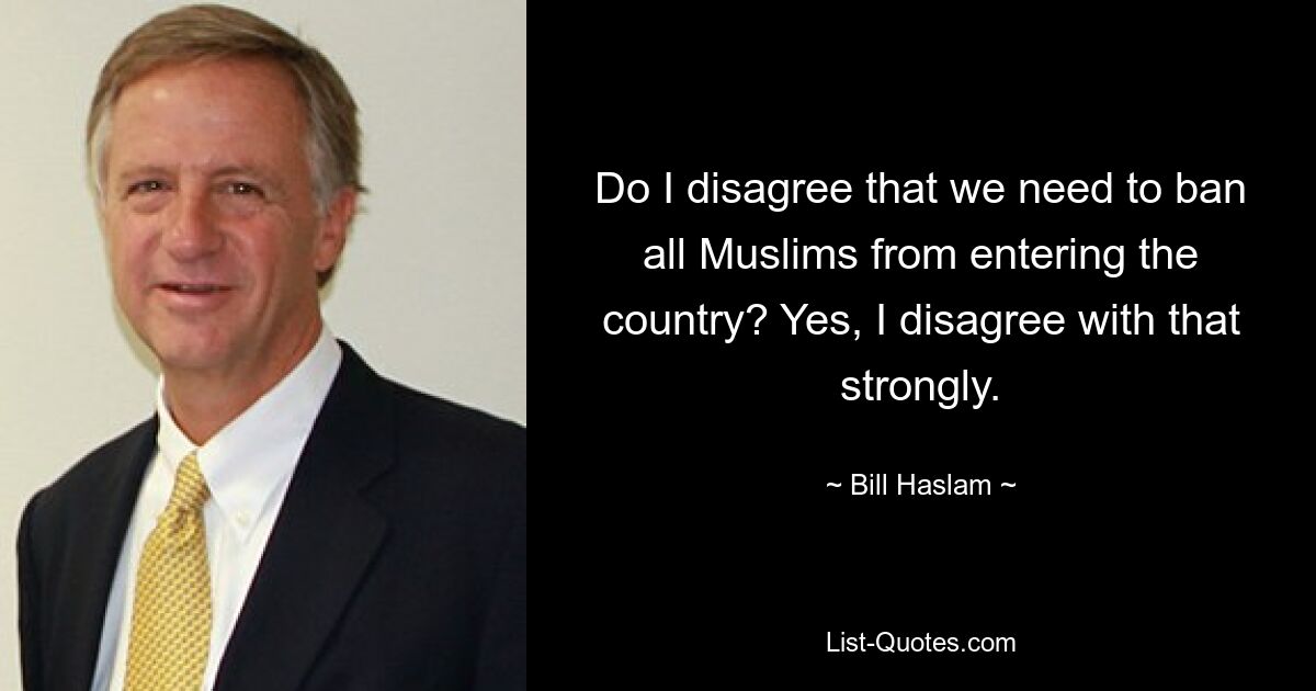 Do I disagree that we need to ban all Muslims from entering the country? Yes, I disagree with that strongly. — © Bill Haslam