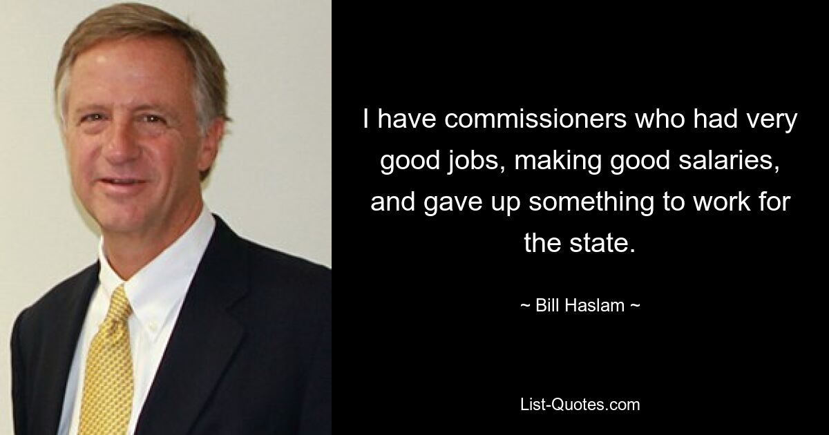 I have commissioners who had very good jobs, making good salaries, and gave up something to work for the state. — © Bill Haslam