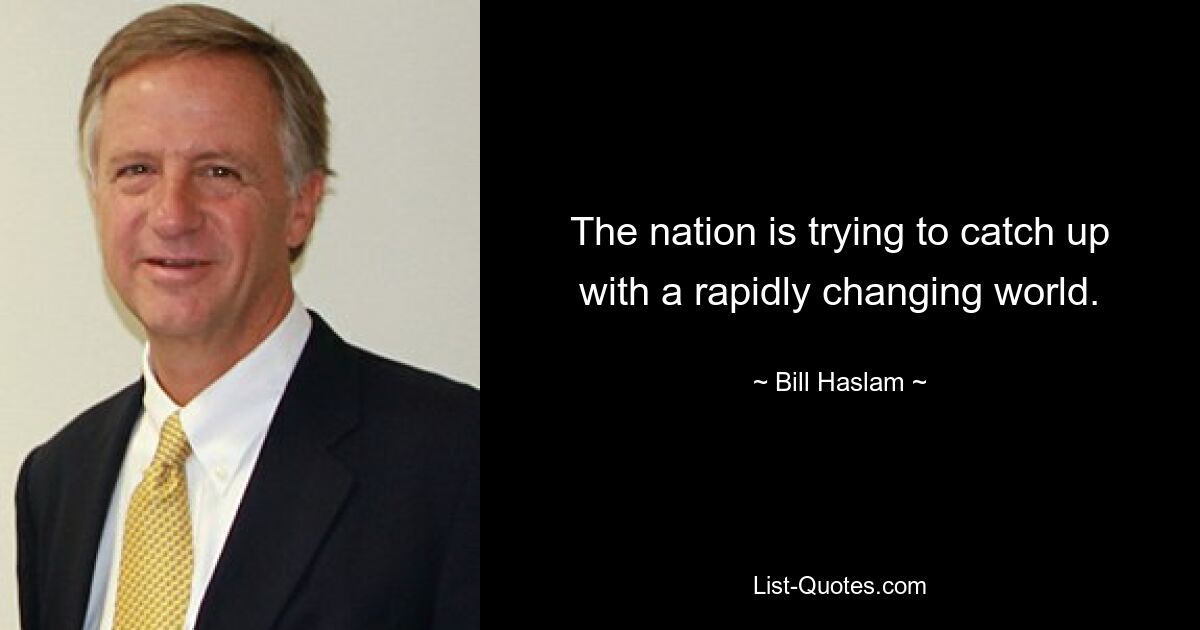 The nation is trying to catch up with a rapidly changing world. — © Bill Haslam