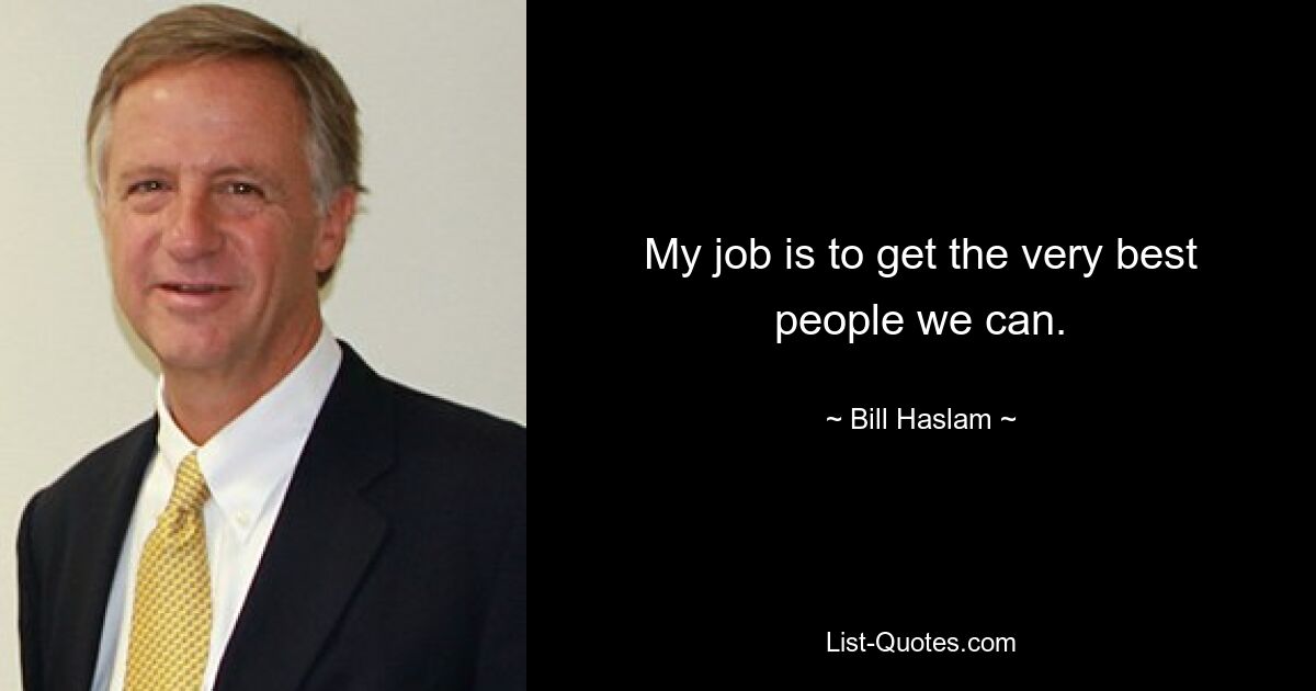 My job is to get the very best people we can. — © Bill Haslam