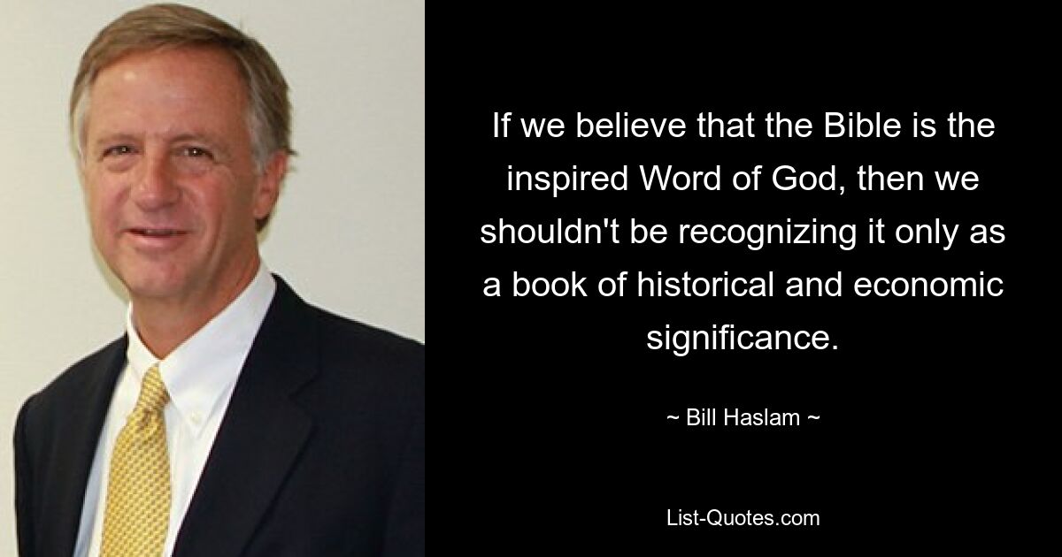 If we believe that the Bible is the inspired Word of God, then we shouldn't be recognizing it only as a book of historical and economic significance. — © Bill Haslam