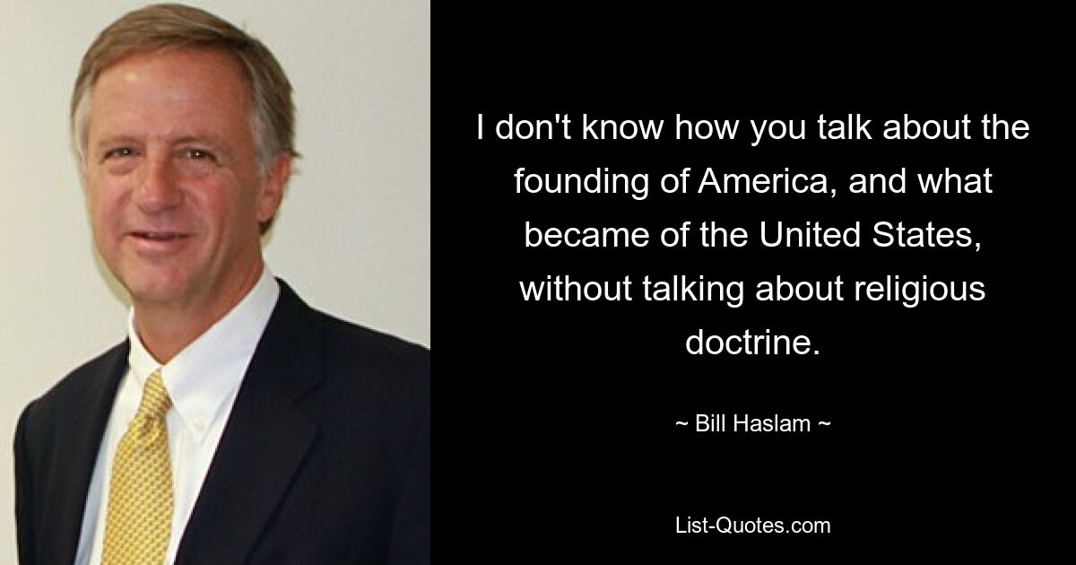 I don't know how you talk about the founding of America, and what became of the United States, without talking about religious doctrine. — © Bill Haslam