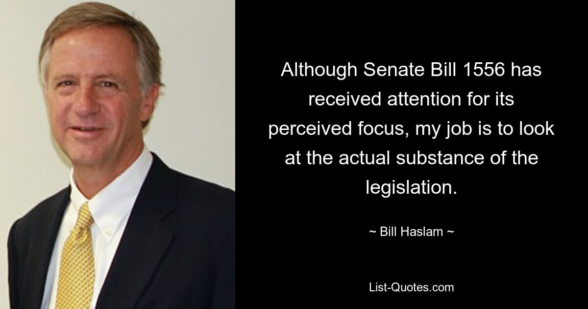 Although Senate Bill 1556 has received attention for its perceived focus, my job is to look at the actual substance of the legislation. — © Bill Haslam