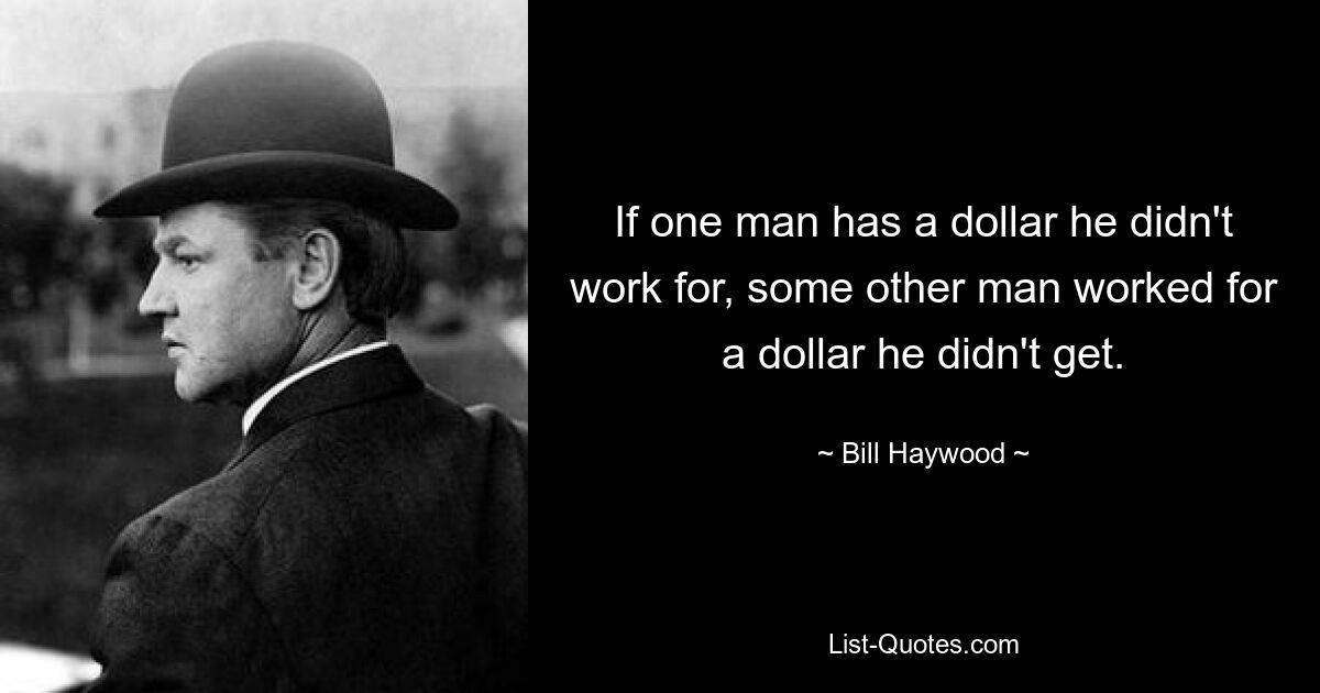 If one man has a dollar he didn't work for, some other man worked for a dollar he didn't get. — © Bill Haywood