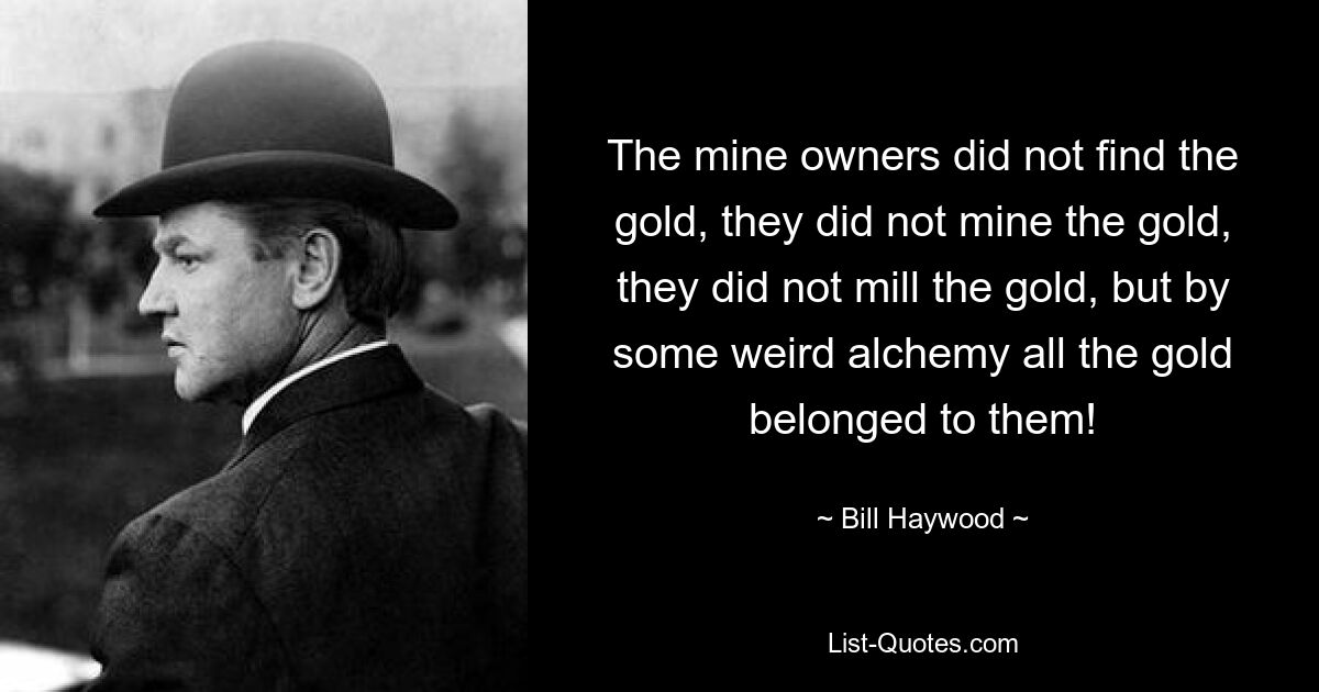 The mine owners did not find the gold, they did not mine the gold, they did not mill the gold, but by some weird alchemy all the gold belonged to them! — © Bill Haywood