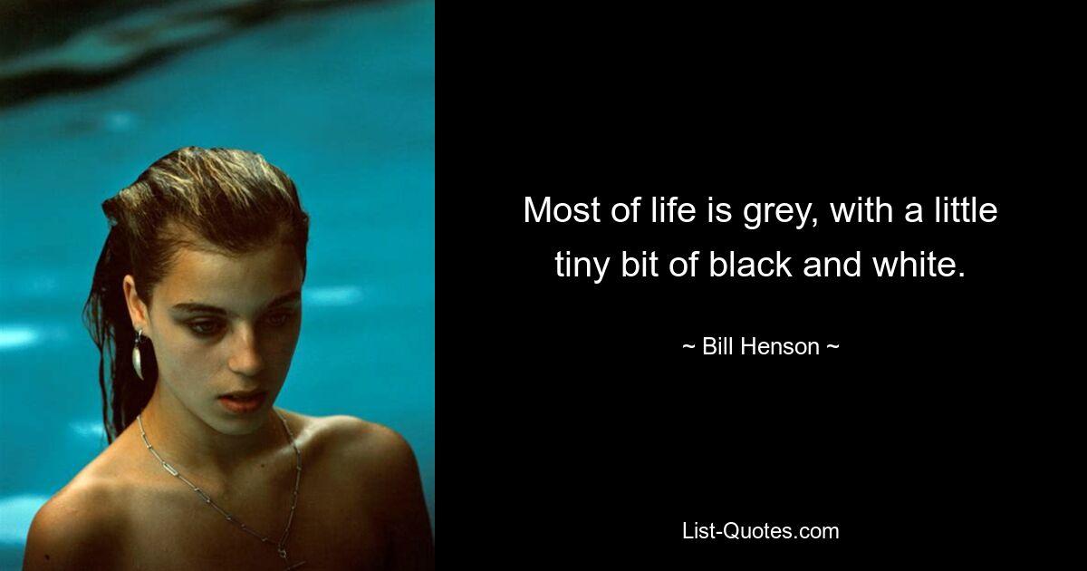 Most of life is grey, with a little tiny bit of black and white. — © Bill Henson