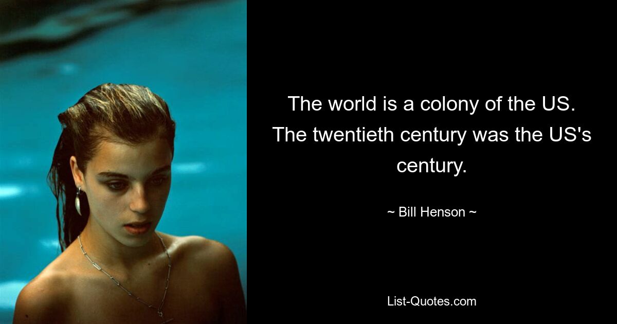 The world is a colony of the US. The twentieth century was the US's century. — © Bill Henson