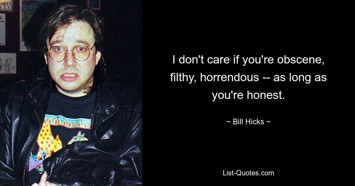 I don't care if you're obscene, filthy, horrendous -- as long as you're honest. — © Bill Hicks