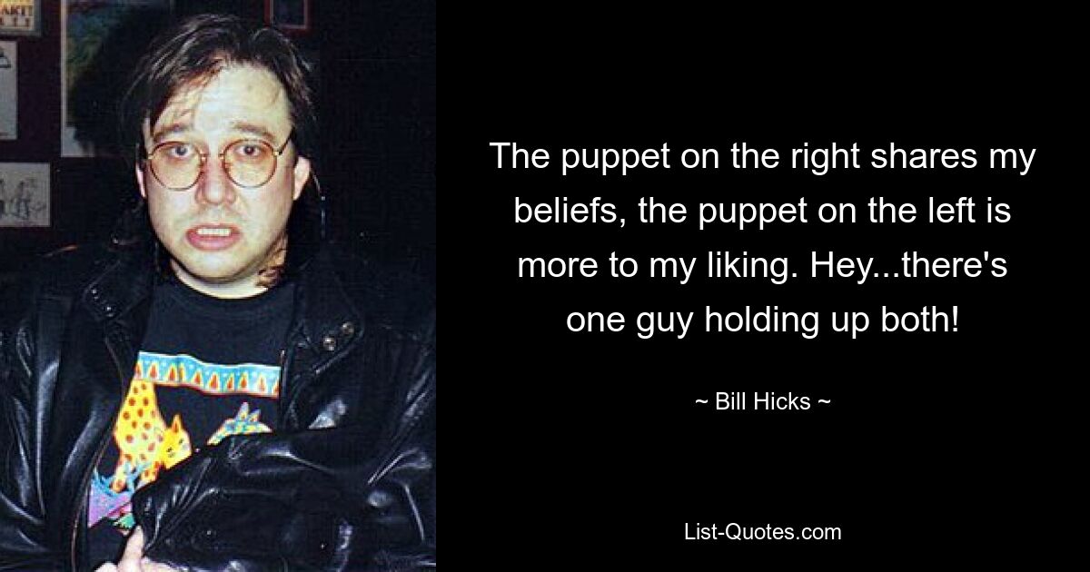 The puppet on the right shares my beliefs, the puppet on the left is more to my liking. Hey...there's one guy holding up both! — © Bill Hicks