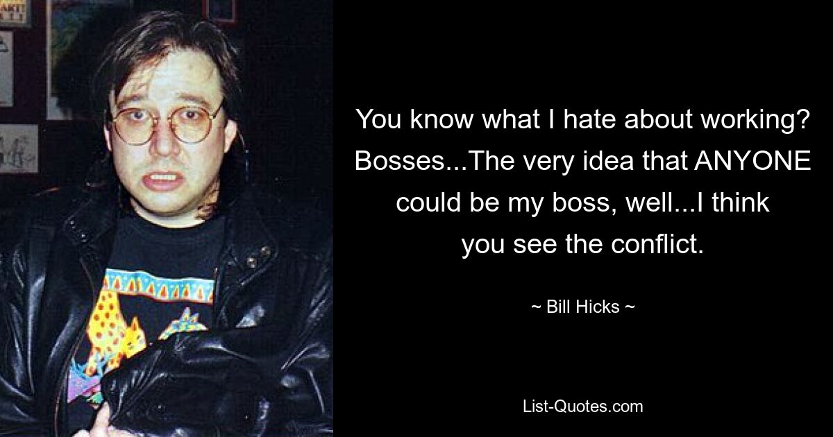 You know what I hate about working? Bosses...The very idea that ANYONE could be my boss, well...I think you see the conflict. — © Bill Hicks