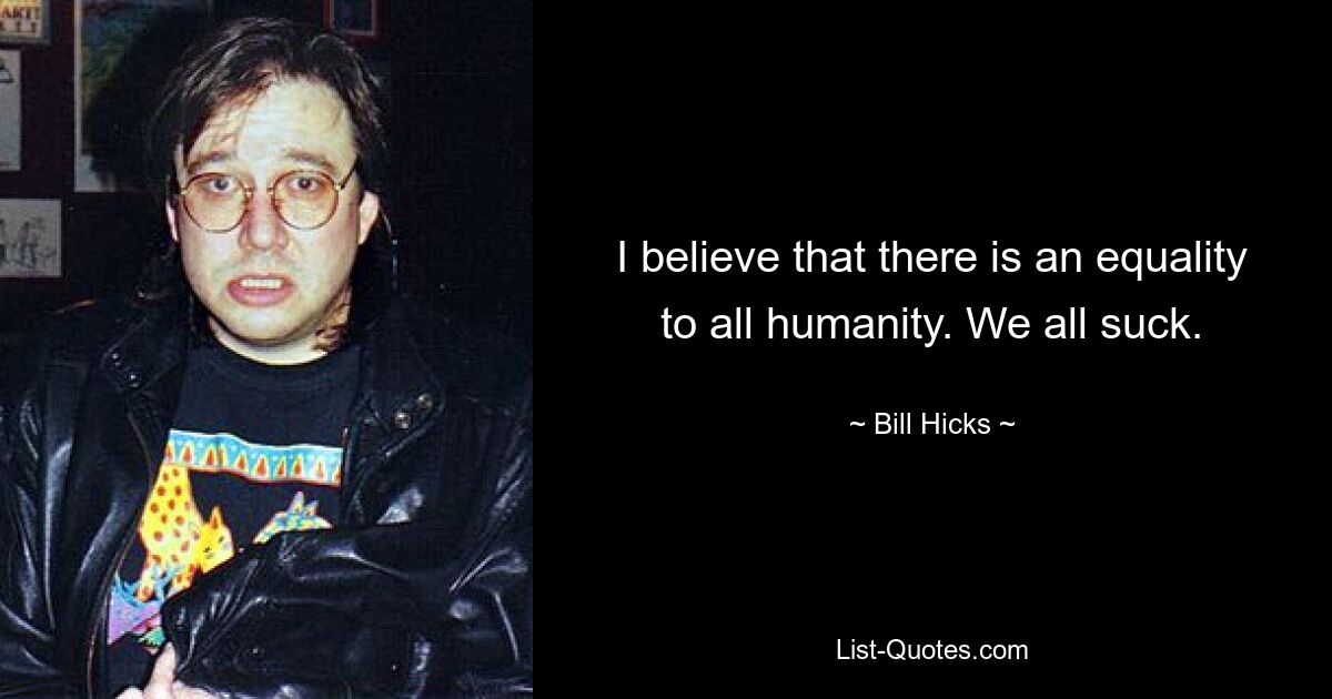 I believe that there is an equality to all humanity. We all suck. — © Bill Hicks