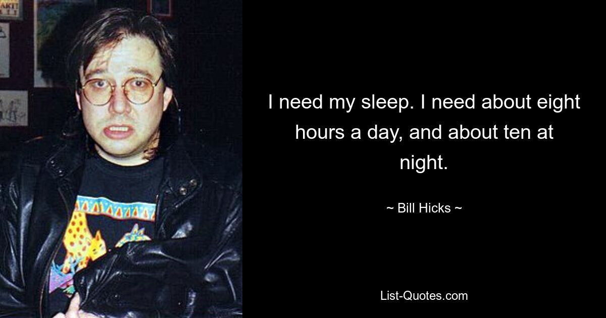 I need my sleep. I need about eight hours a day, and about ten at night. — © Bill Hicks