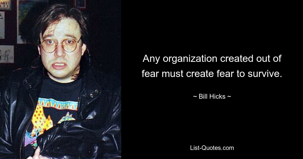 Any organization created out of fear must create fear to survive. — © Bill Hicks