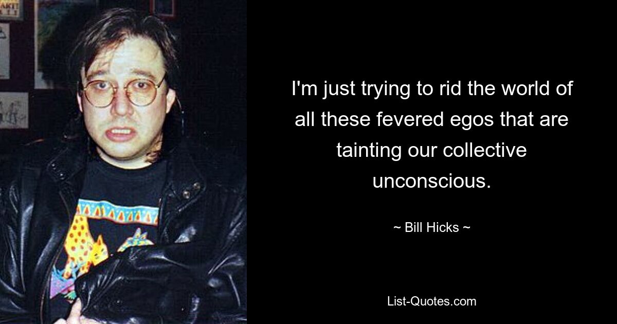 I'm just trying to rid the world of all these fevered egos that are tainting our collective unconscious. — © Bill Hicks