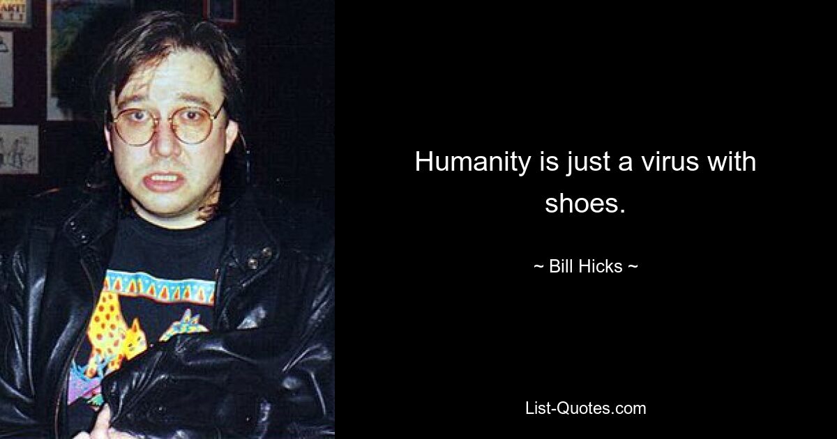 Humanity is just a virus with shoes. — © Bill Hicks