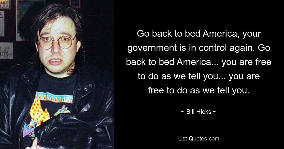 Go back to bed America, your government is in control again. Go back to bed America... you are free to do as we tell you... you are free to do as we tell you. — © Bill Hicks