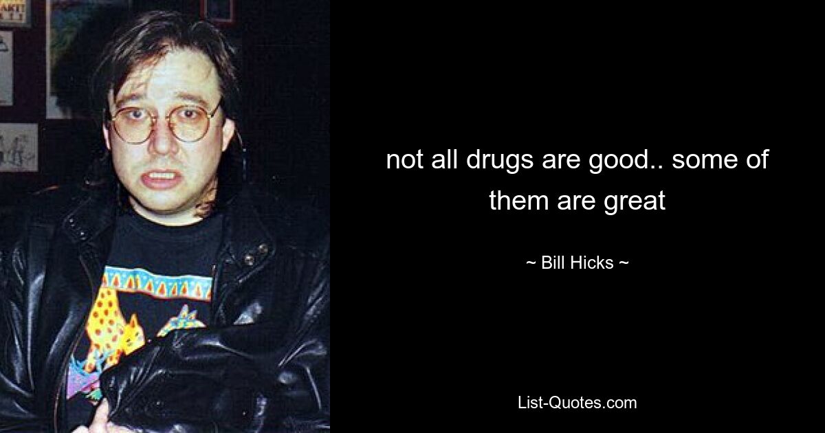 not all drugs are good.. some of them are great — © Bill Hicks