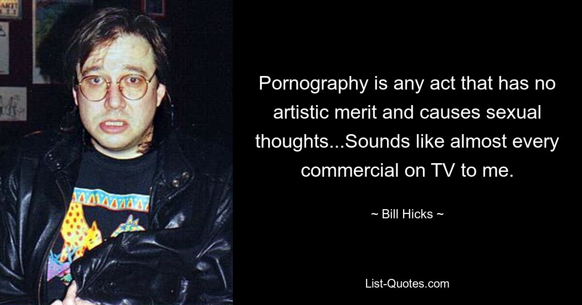 Pornography is any act that has no artistic merit and causes sexual thoughts...Sounds like almost every commercial on TV to me. — © Bill Hicks