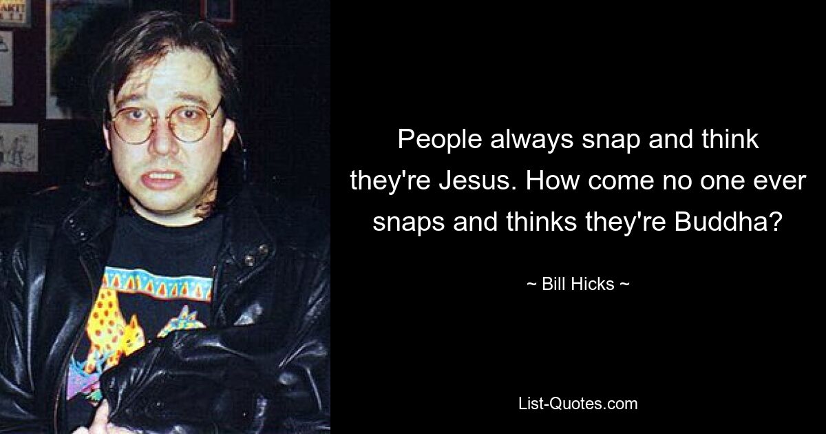 People always snap and think they're Jesus. How come no one ever snaps and thinks they're Buddha? — © Bill Hicks