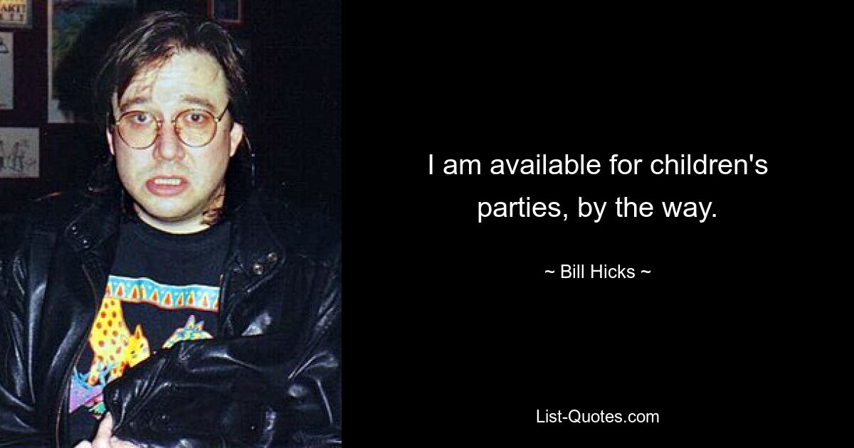 I am available for children's parties, by the way. — © Bill Hicks