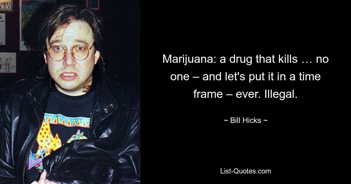 Marijuana: a drug that kills … no one – and let's put it in a time frame – ever. Illegal. — © Bill Hicks