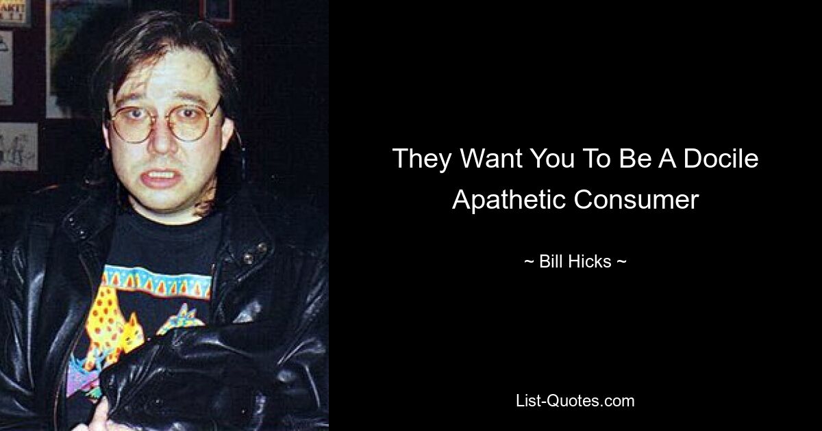 They Want You To Be A Docile Apathetic Consumer — © Bill Hicks