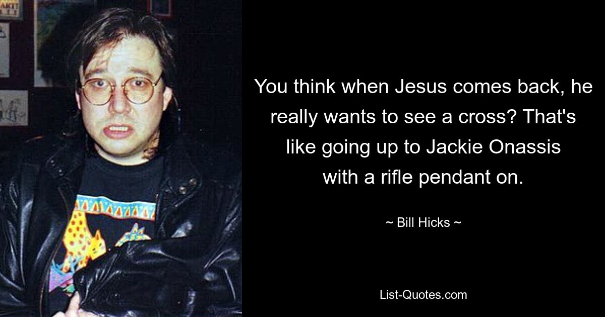 You think when Jesus comes back, he really wants to see a cross? That's like going up to Jackie Onassis with a rifle pendant on. — © Bill Hicks