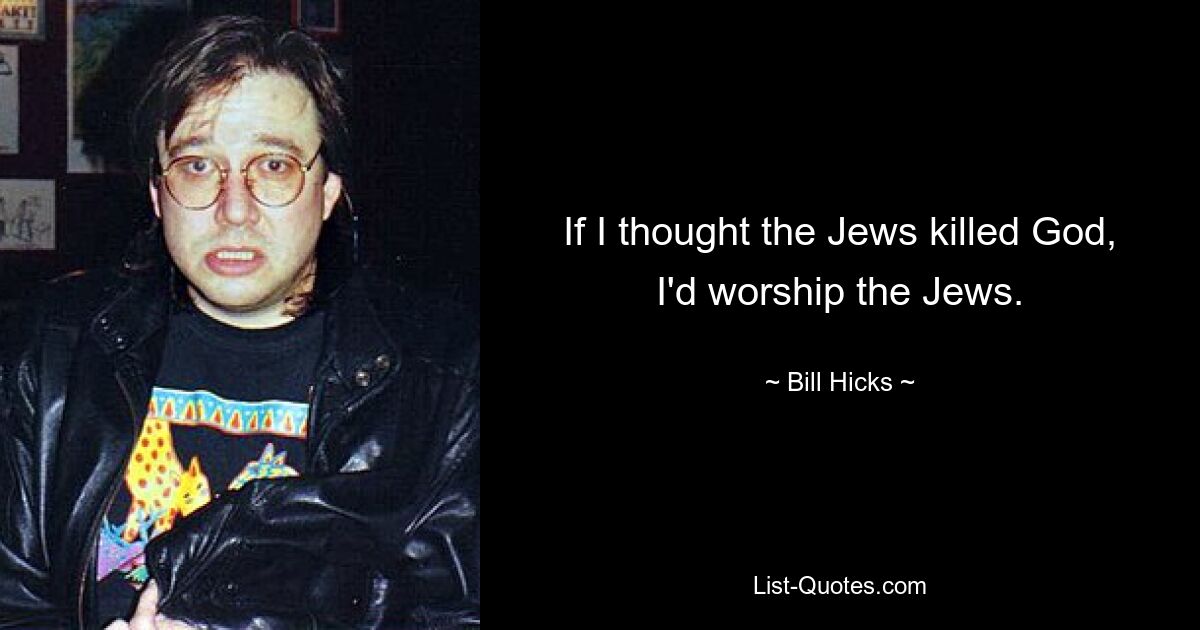 If I thought the Jews killed God, I'd worship the Jews. — © Bill Hicks