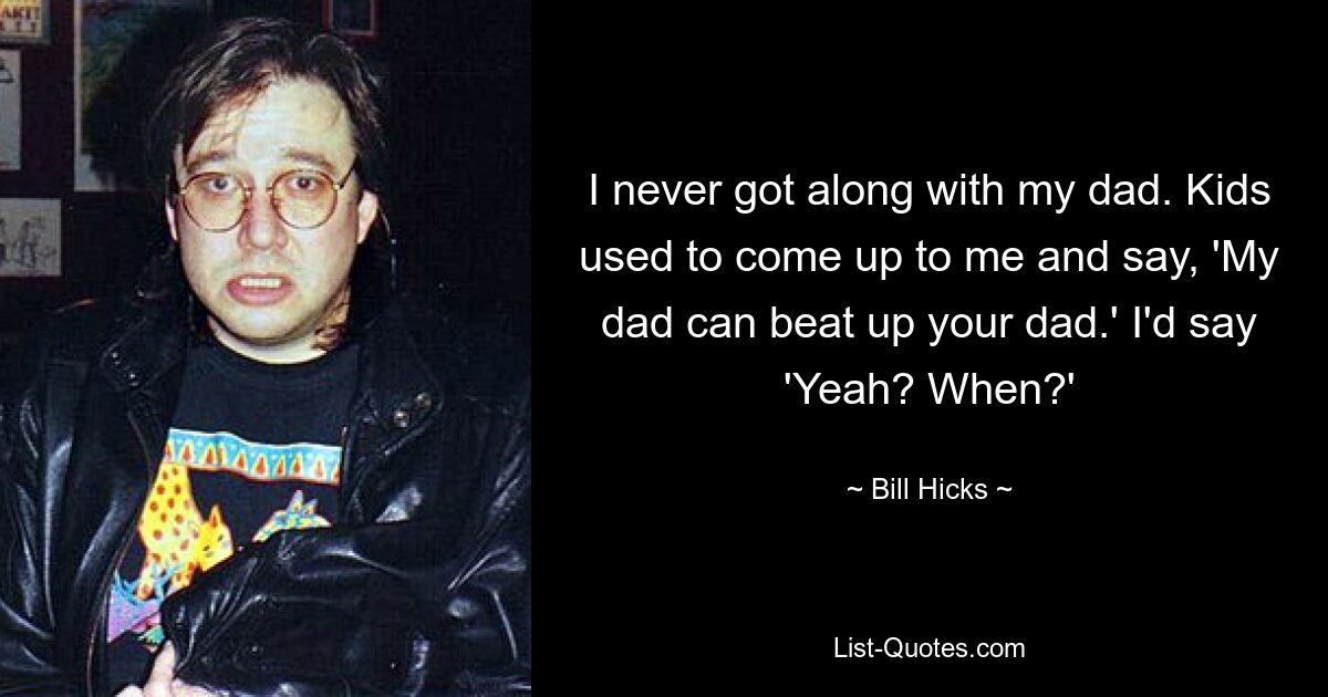 I never got along with my dad. Kids used to come up to me and say, 'My dad can beat up your dad.' I'd say 'Yeah? When?' — © Bill Hicks