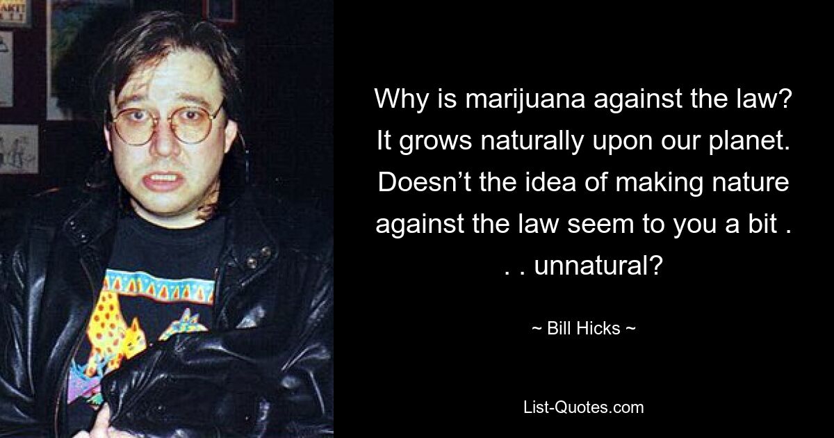 Why is marijuana against the law? It grows naturally upon our planet. Doesn’t the idea of making nature against the law seem to you a bit . . . unnatural? — © Bill Hicks